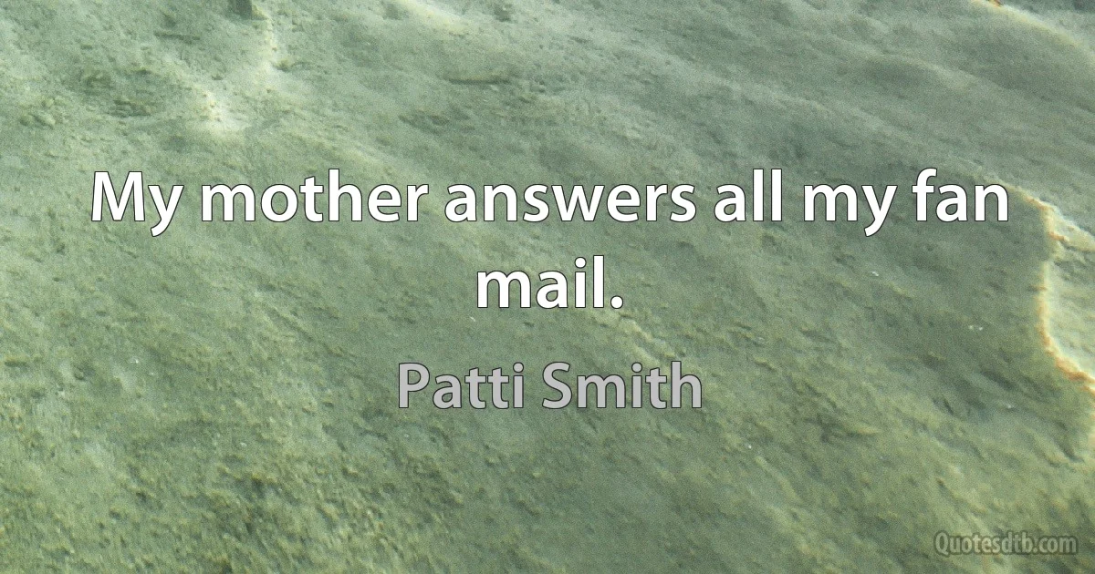 My mother answers all my fan mail. (Patti Smith)