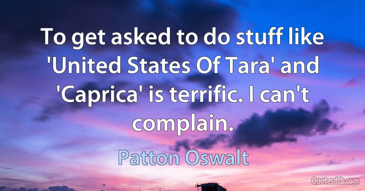 To get asked to do stuff like 'United States Of Tara' and 'Caprica' is terrific. I can't complain. (Patton Oswalt)