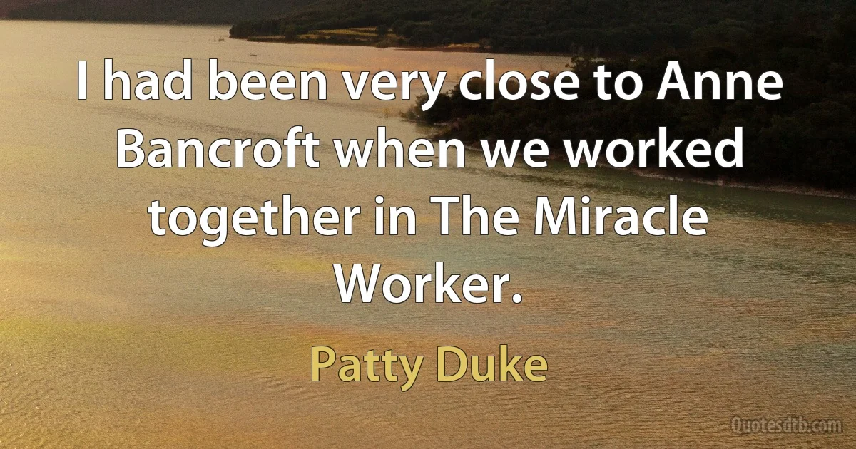 I had been very close to Anne Bancroft when we worked together in The Miracle Worker. (Patty Duke)