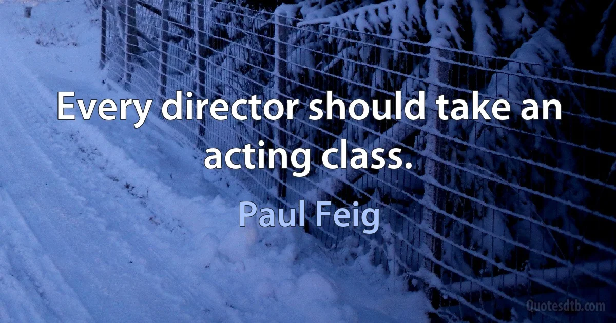 Every director should take an acting class. (Paul Feig)