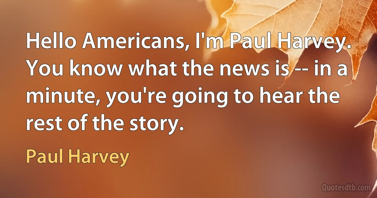 Hello Americans, I'm Paul Harvey. You know what the news is -- in a minute, you're going to hear the rest of the story. (Paul Harvey)