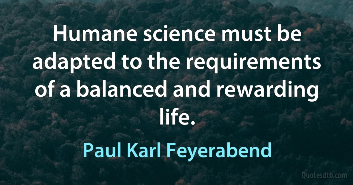 Humane science must be adapted to the requirements of a balanced and rewarding life. (Paul Karl Feyerabend)