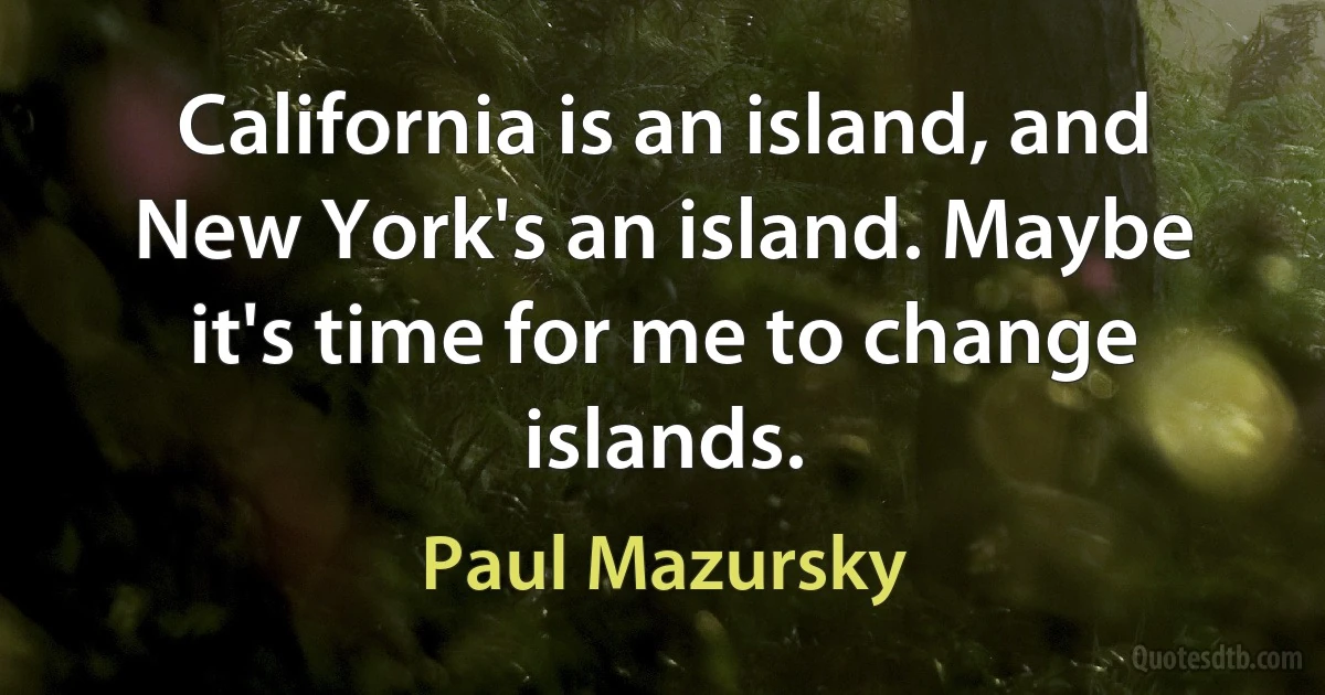 California is an island, and New York's an island. Maybe it's time for me to change islands. (Paul Mazursky)