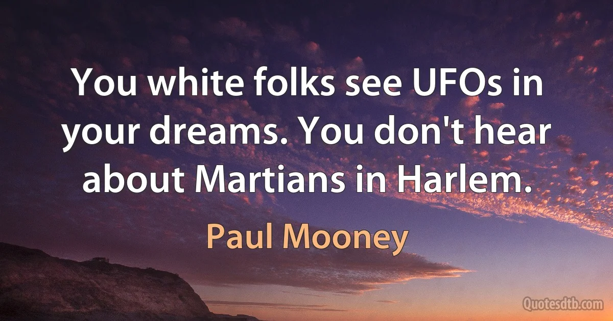 You white folks see UFOs in your dreams. You don't hear about Martians in Harlem. (Paul Mooney)