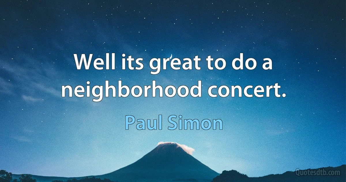 Well its great to do a neighborhood concert. (Paul Simon)