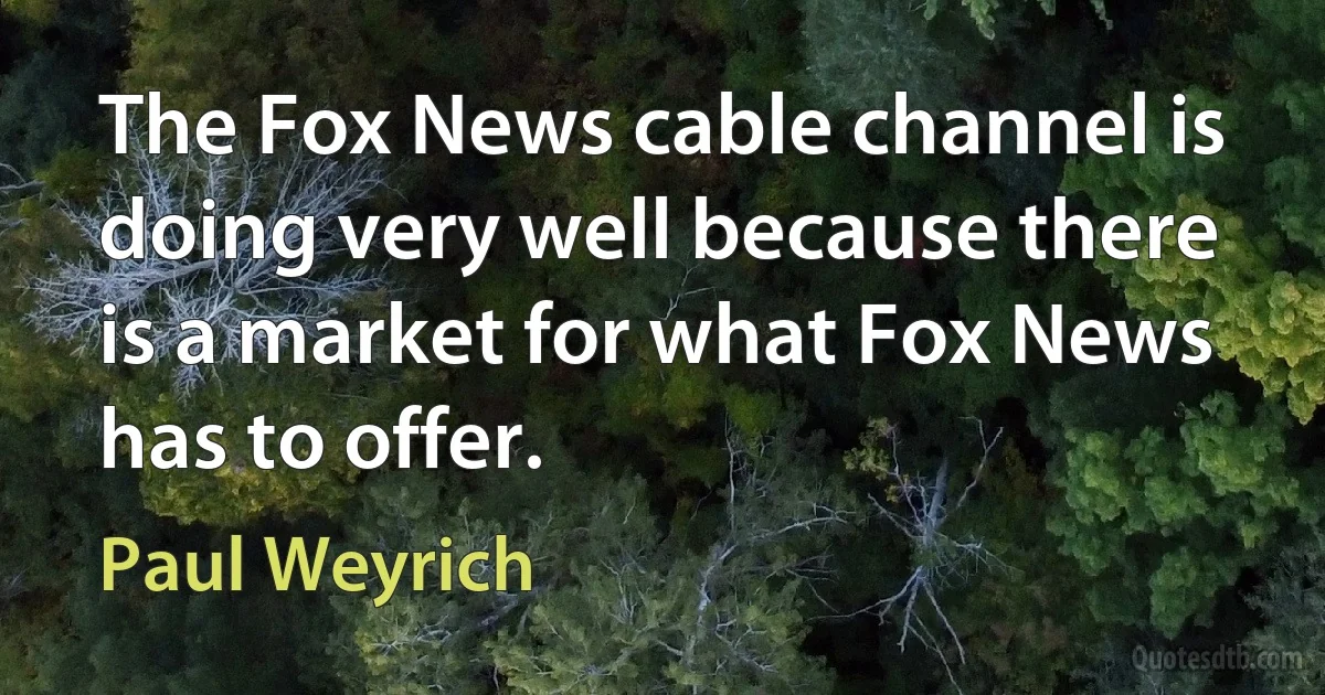 The Fox News cable channel is doing very well because there is a market for what Fox News has to offer. (Paul Weyrich)