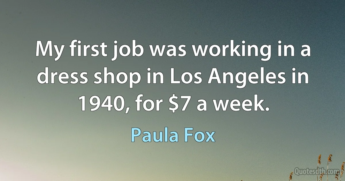 My first job was working in a dress shop in Los Angeles in 1940, for $7 a week. (Paula Fox)