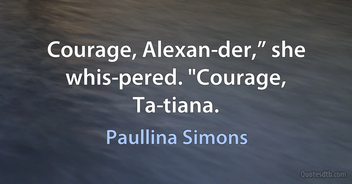 Courage, Alexan­der,” she whis­pered. "Courage, Ta­tiana. (Paullina Simons)