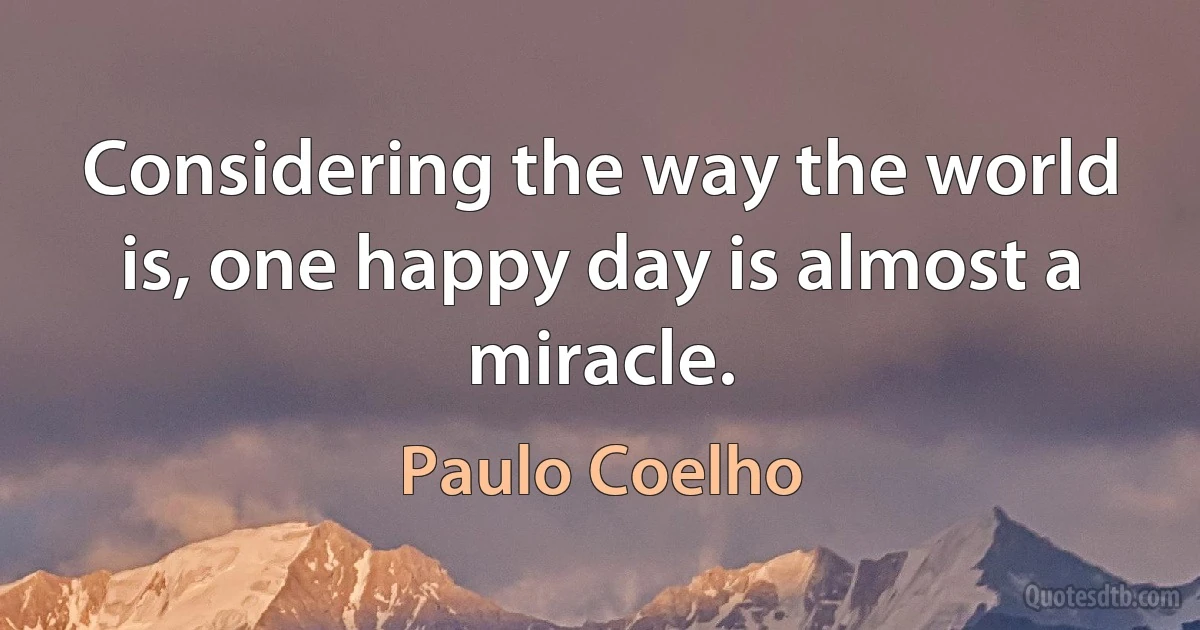 Considering the way the world is, one happy day is almost a miracle. (Paulo Coelho)