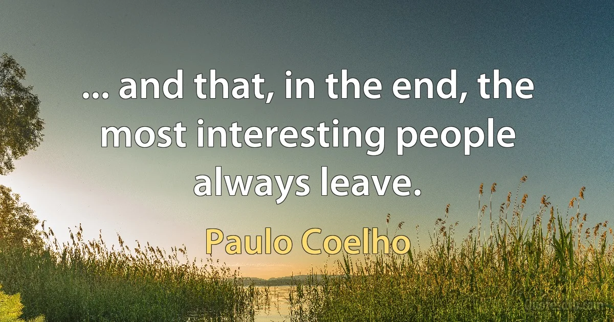 ... and that, in the end, the most interesting people always leave. (Paulo Coelho)