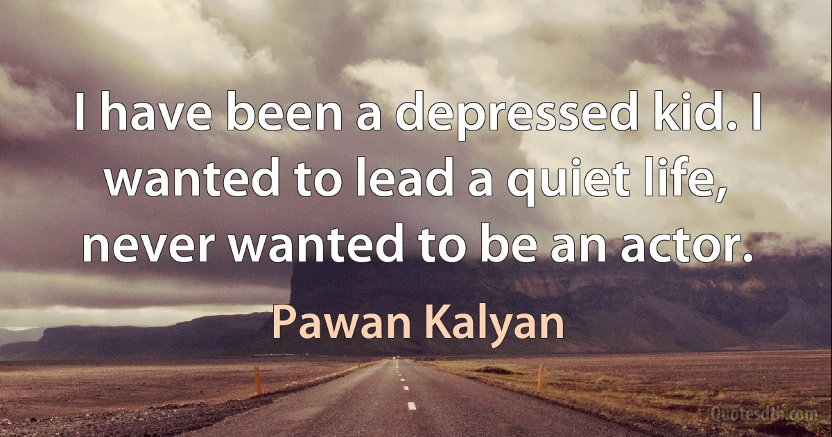 I have been a depressed kid. I wanted to lead a quiet life, never wanted to be an actor. (Pawan Kalyan)