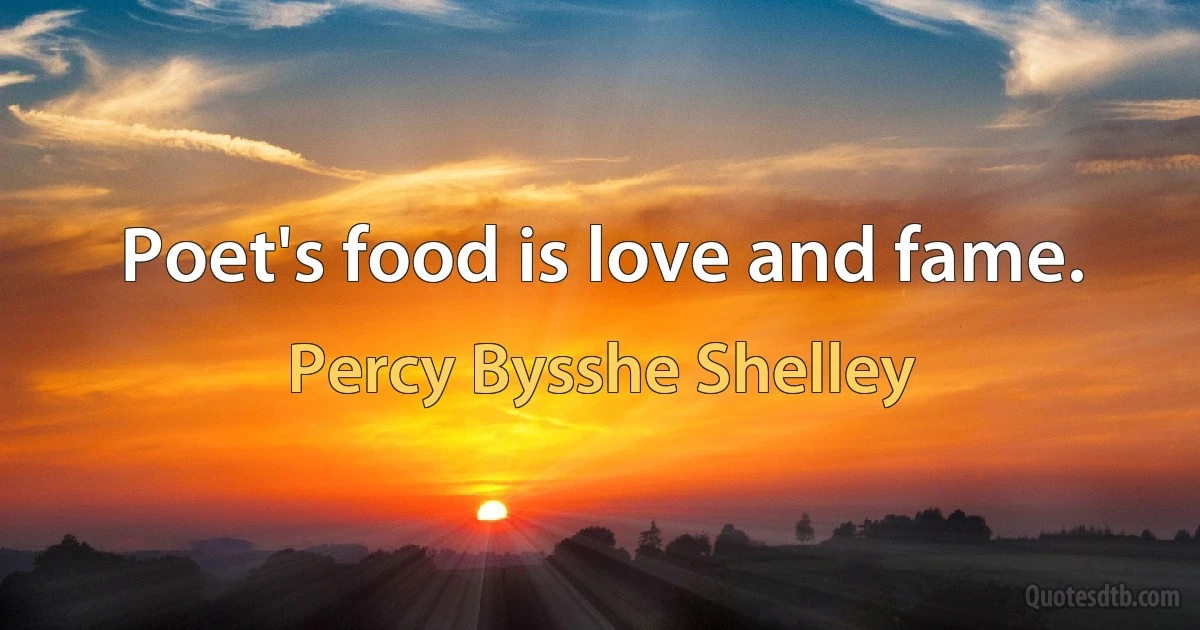 Poet's food is love and fame. (Percy Bysshe Shelley)