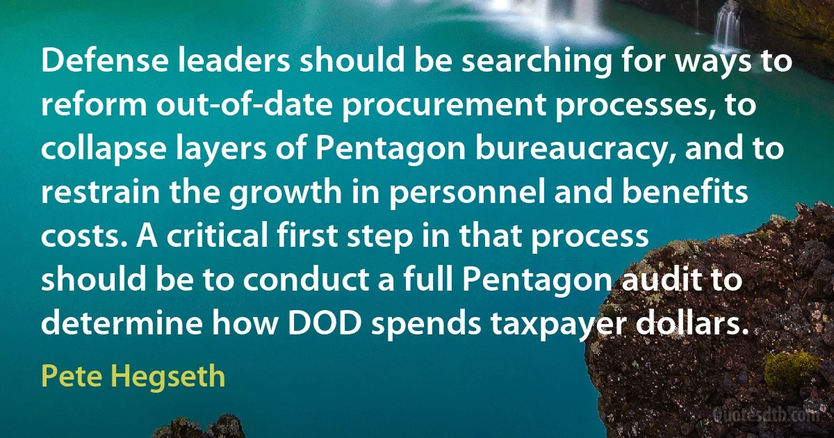 Defense leaders should be searching for ways to reform out-of-date procurement processes, to collapse layers of Pentagon bureaucracy, and to restrain the growth in personnel and benefits costs. A critical first step in that process should be to conduct a full Pentagon audit to determine how DOD spends taxpayer dollars. (Pete Hegseth)