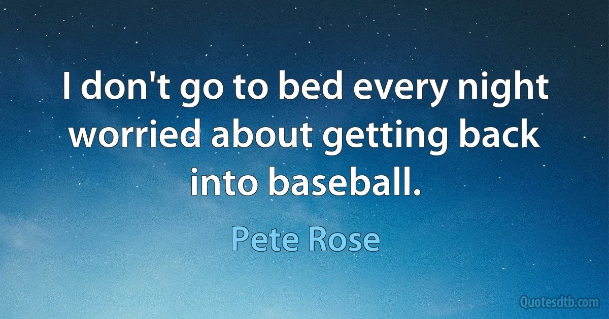 I don't go to bed every night worried about getting back into baseball. (Pete Rose)