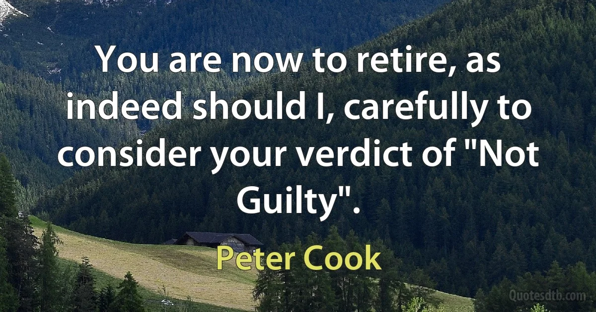 You are now to retire, as indeed should I, carefully to consider your verdict of "Not Guilty". (Peter Cook)