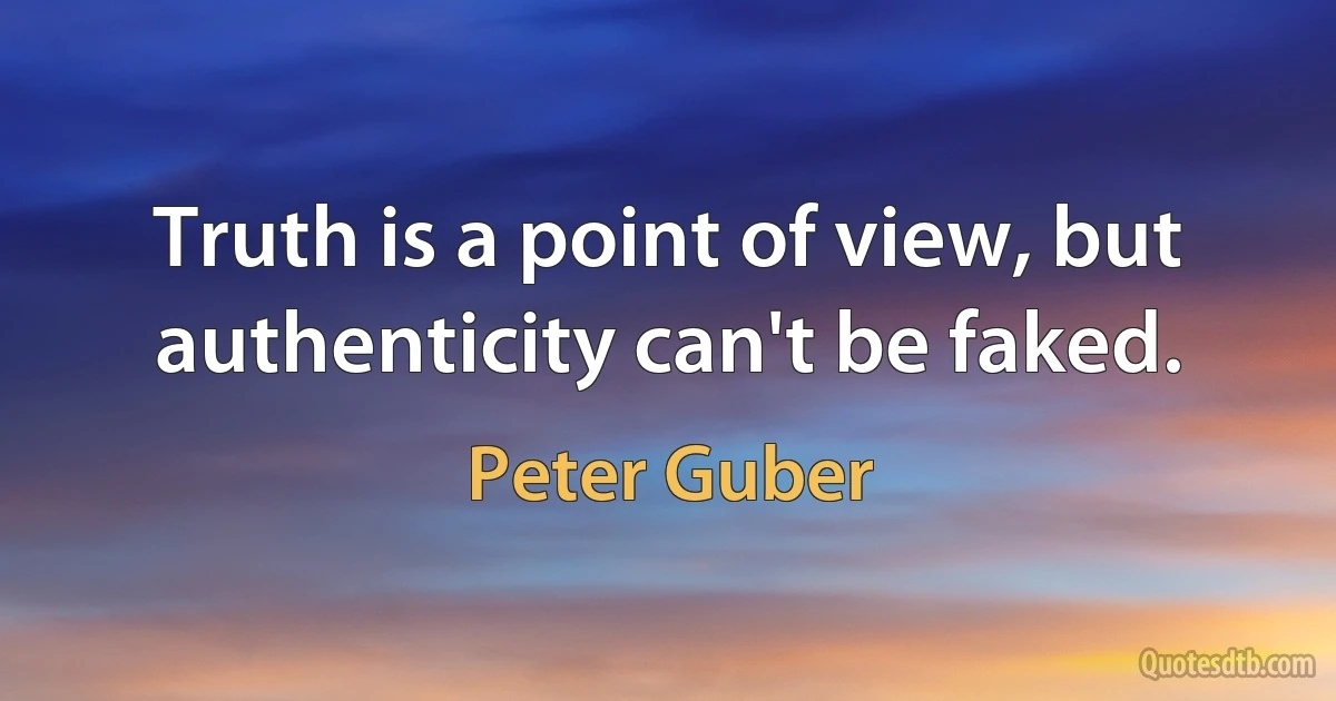 Truth is a point of view, but authenticity can't be faked. (Peter Guber)