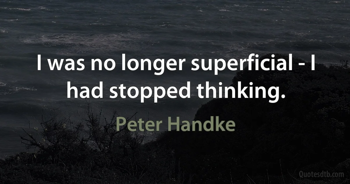 I was no longer superficial - I had stopped thinking. (Peter Handke)