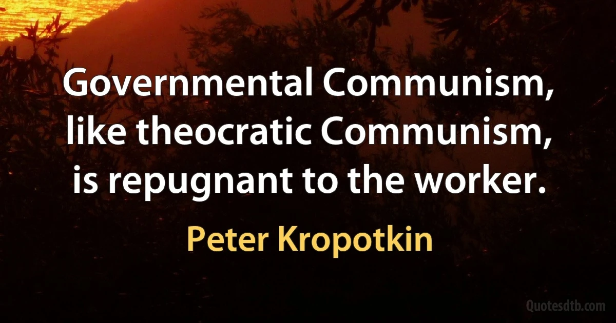 Governmental Communism, like theocratic Communism, is repugnant to the worker. (Peter Kropotkin)