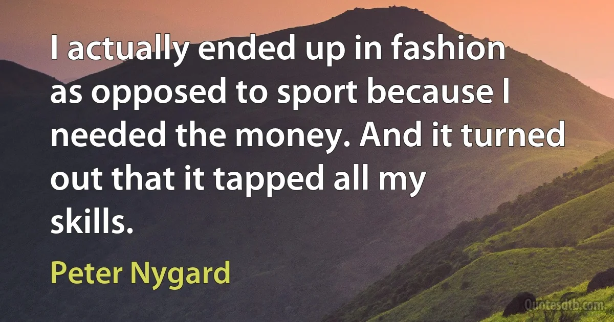 I actually ended up in fashion as opposed to sport because I needed the money. And it turned out that it tapped all my skills. (Peter Nygard)