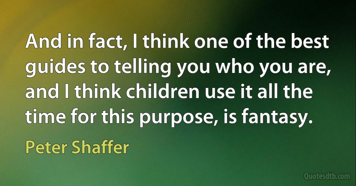 And in fact, I think one of the best guides to telling you who you are, and I think children use it all the time for this purpose, is fantasy. (Peter Shaffer)