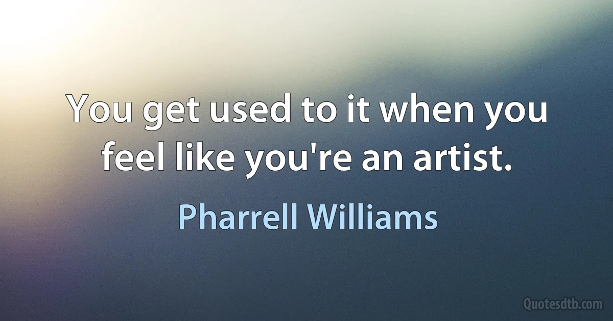 You get used to it when you feel like you're an artist. (Pharrell Williams)