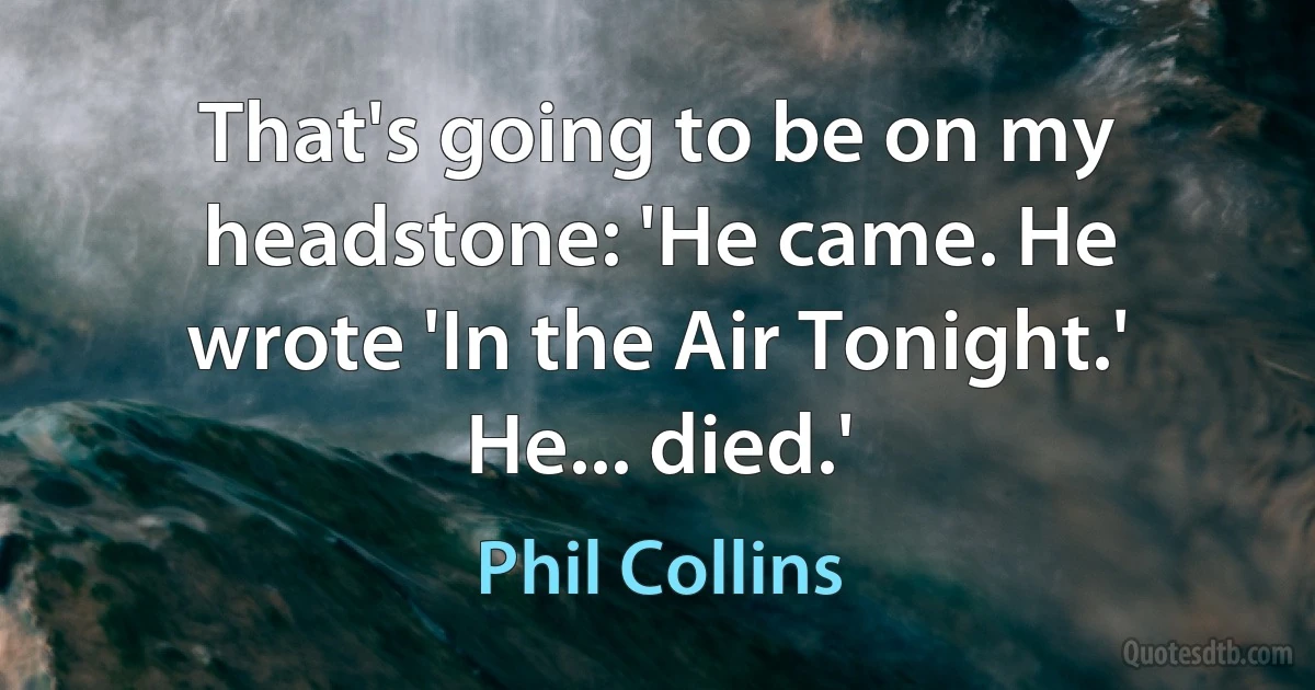 That's going to be on my headstone: 'He came. He wrote 'In the Air Tonight.' He... died.' (Phil Collins)