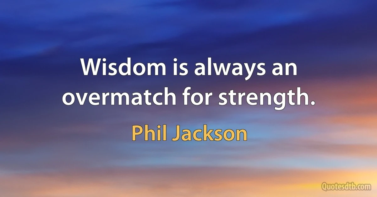 Wisdom is always an overmatch for strength. (Phil Jackson)