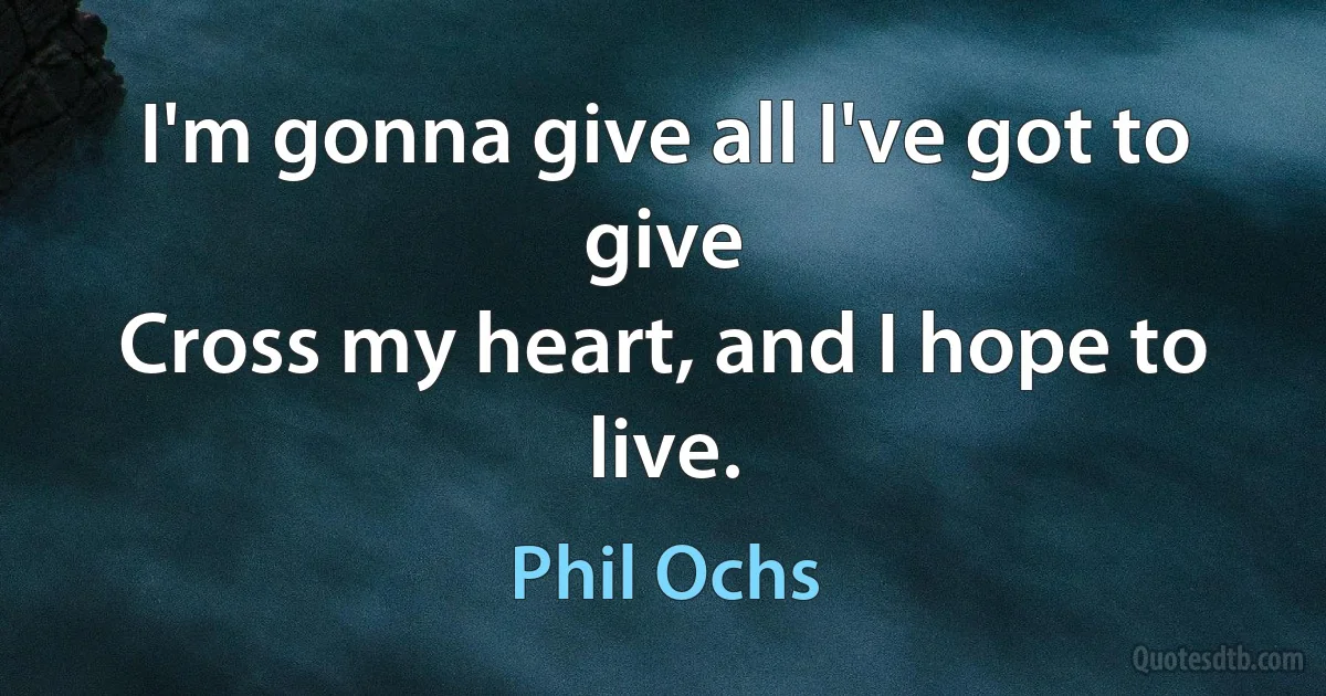 I'm gonna give all I've got to give
Cross my heart, and I hope to live. (Phil Ochs)