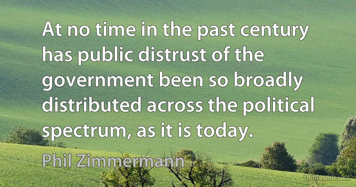 At no time in the past century has public distrust of the government been so broadly distributed across the political spectrum, as it is today. (Phil Zimmermann)