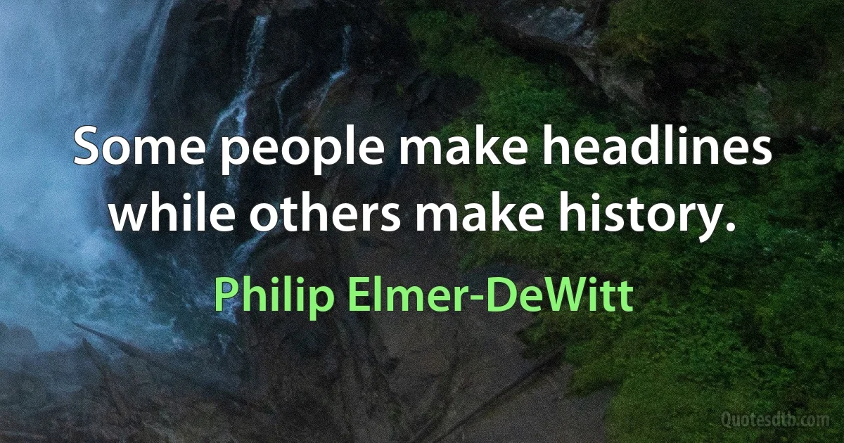 Some people make headlines while others make history. (Philip Elmer-DeWitt)