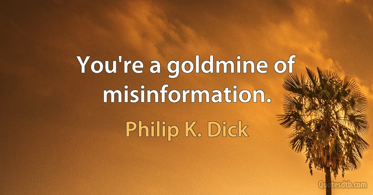 You're a goldmine of misinformation. (Philip K. Dick)