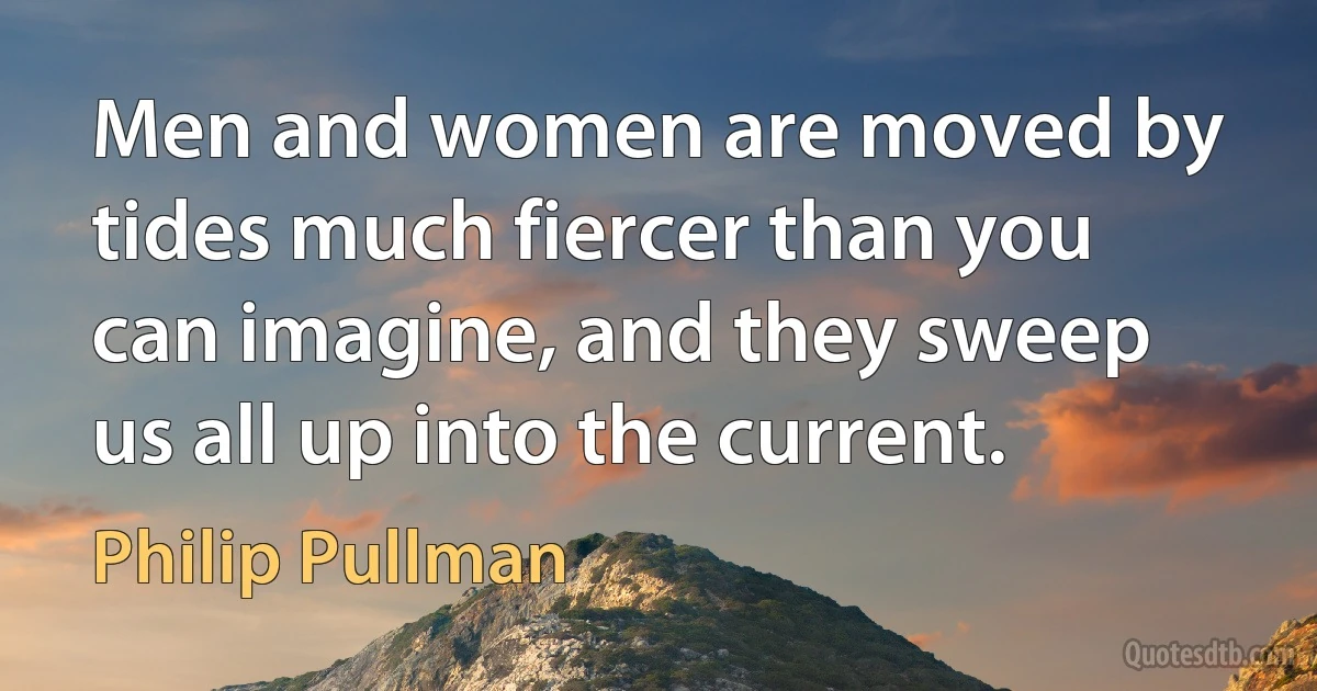 Men and women are moved by tides much fiercer than you can imagine, and they sweep us all up into the current. (Philip Pullman)