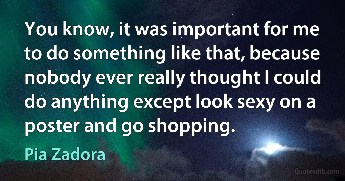 You know, it was important for me to do something like that, because nobody ever really thought I could do anything except look sexy on a poster and go shopping. (Pia Zadora)