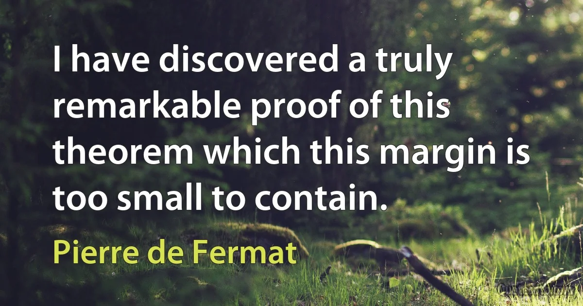 I have discovered a truly remarkable proof of this theorem which this margin is too small to contain. (Pierre de Fermat)