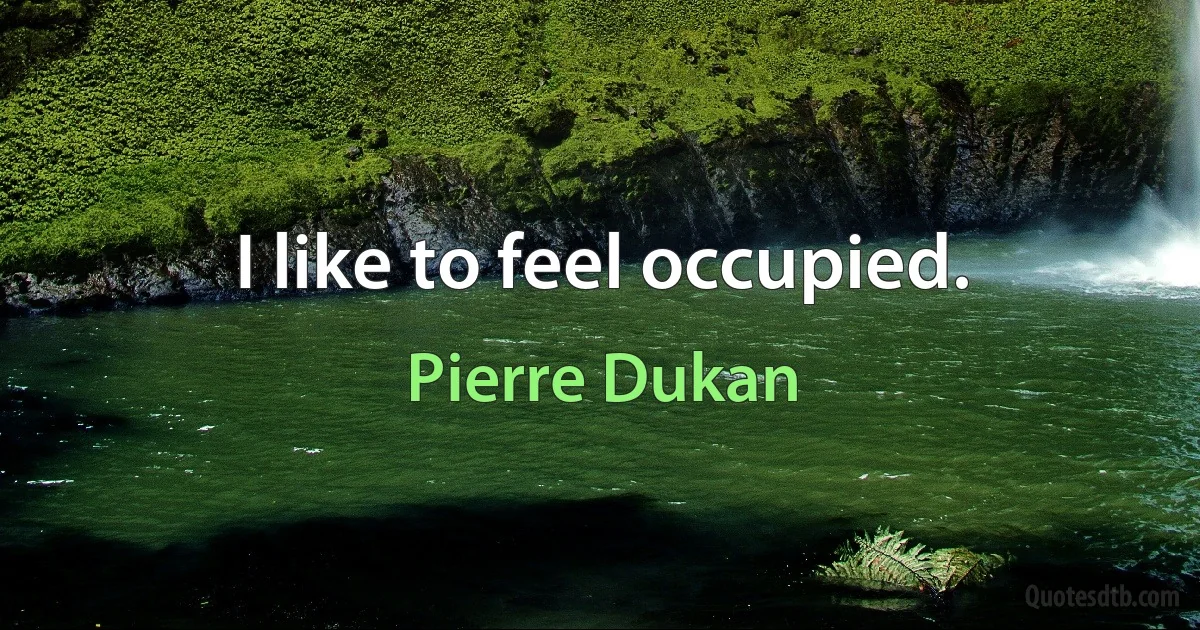 I like to feel occupied. (Pierre Dukan)