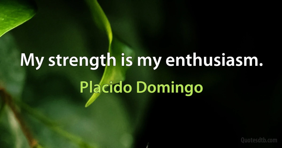 My strength is my enthusiasm. (Placido Domingo)