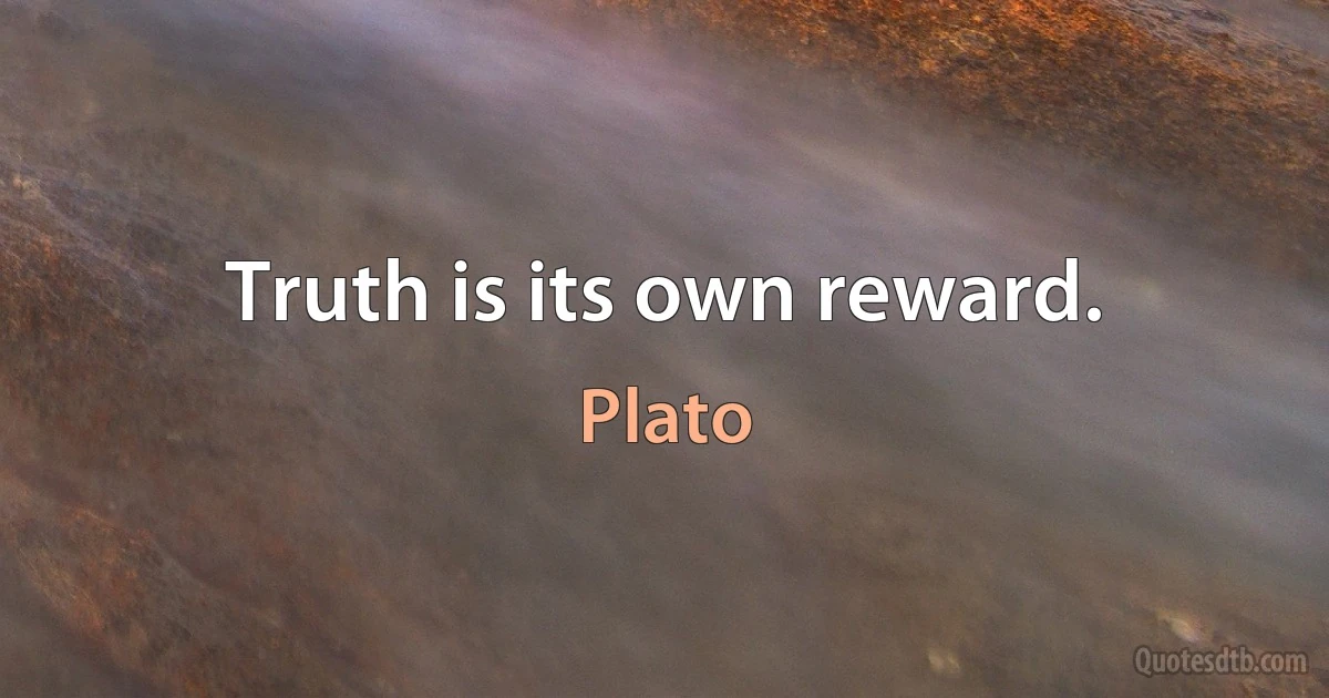 Truth is its own reward. (Plato)