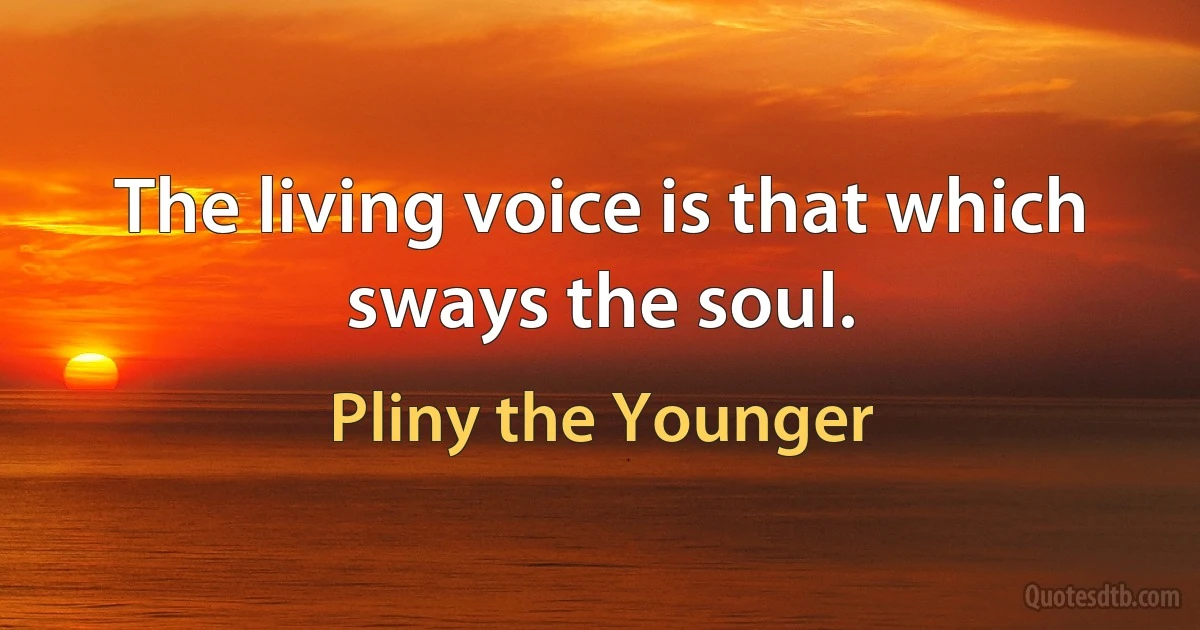 The living voice is that which sways the soul. (Pliny the Younger)