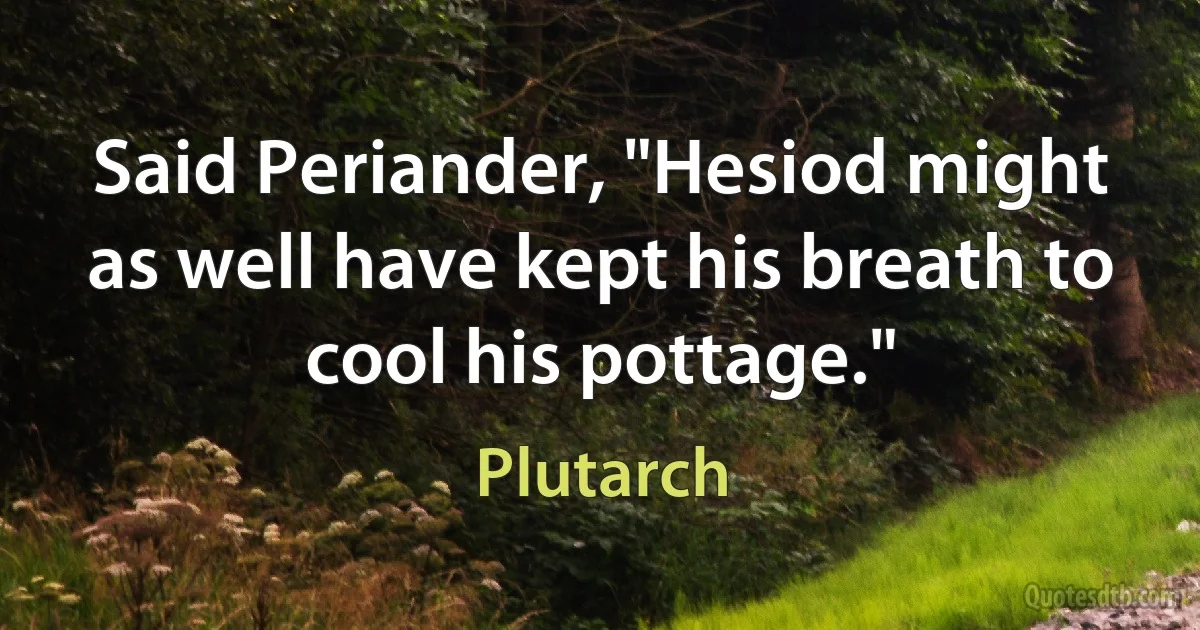 Said Periander, "Hesiod might as well have kept his breath to cool his pottage." (Plutarch)