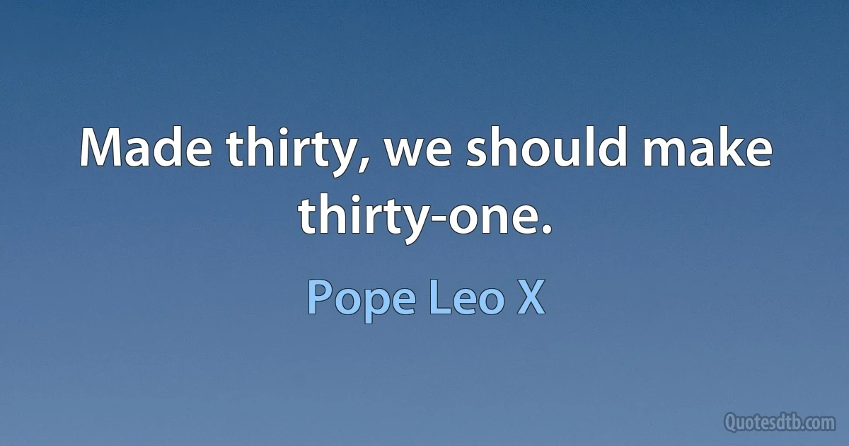 Made thirty, we should make thirty-one. (Pope Leo X)