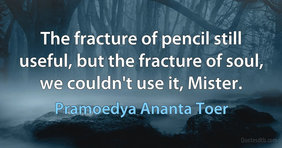 The fracture of pencil still useful, but the fracture of soul,
we couldn't use it, Mister. (Pramoedya Ananta Toer)