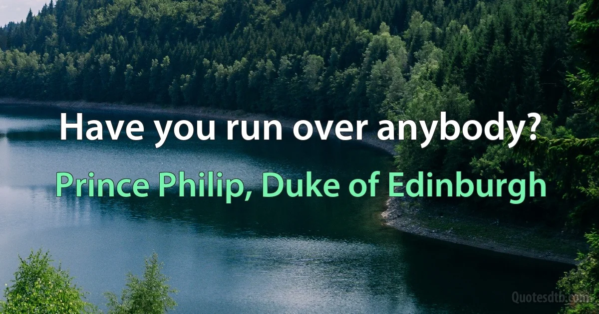 Have you run over anybody? (Prince Philip, Duke of Edinburgh)