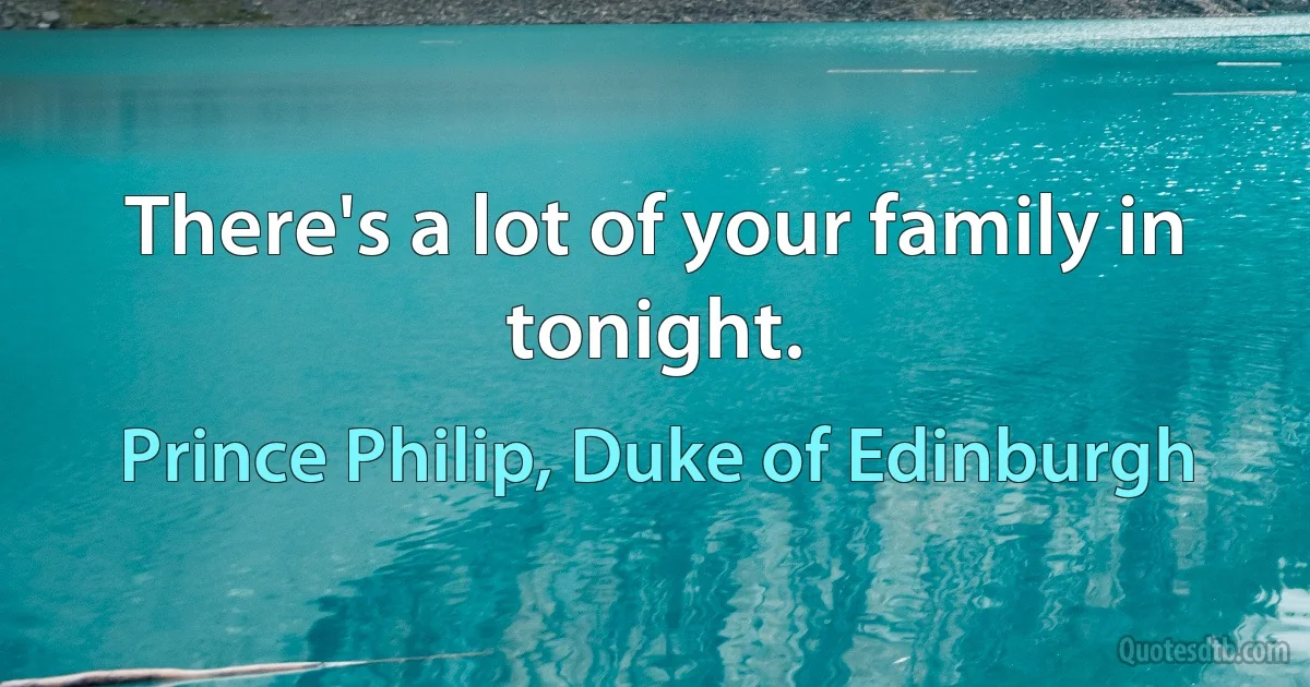 There's a lot of your family in tonight. (Prince Philip, Duke of Edinburgh)