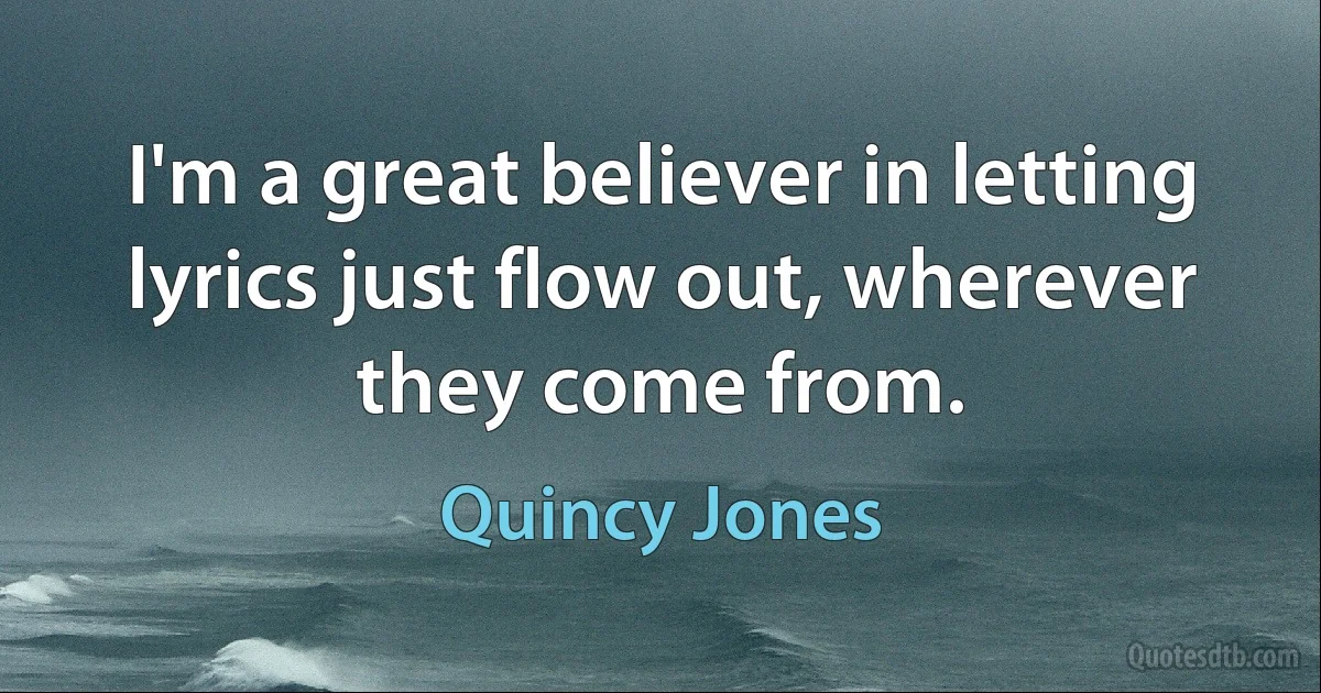 I'm a great believer in letting lyrics just flow out, wherever they come from. (Quincy Jones)