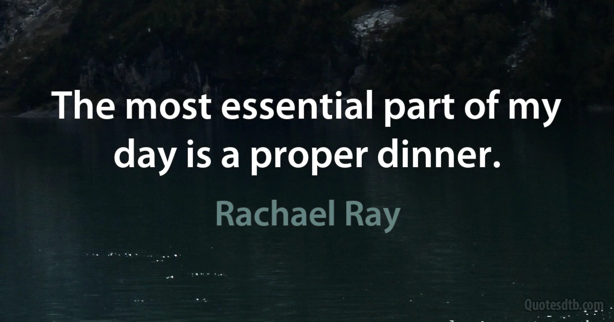 The most essential part of my day is a proper dinner. (Rachael Ray)