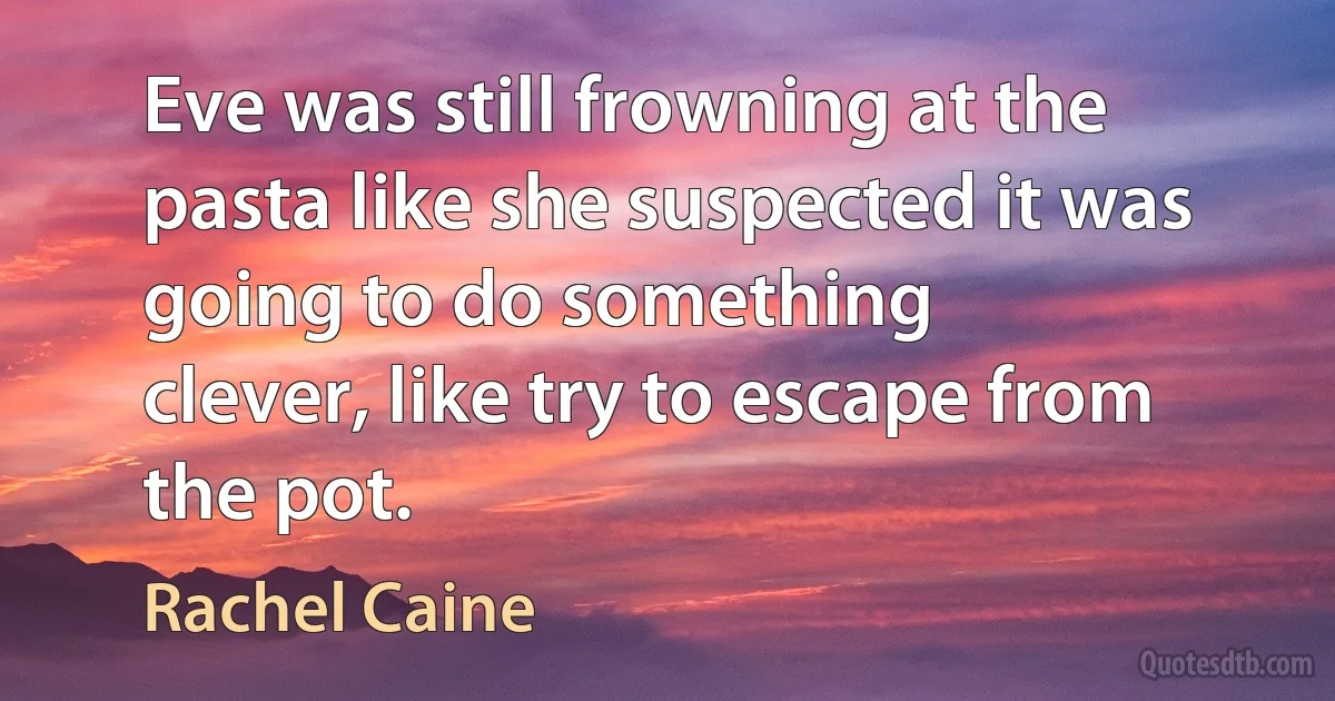 Eve was still frowning at the pasta like she suspected it was going to do something
clever, like try to escape from the pot. (Rachel Caine)