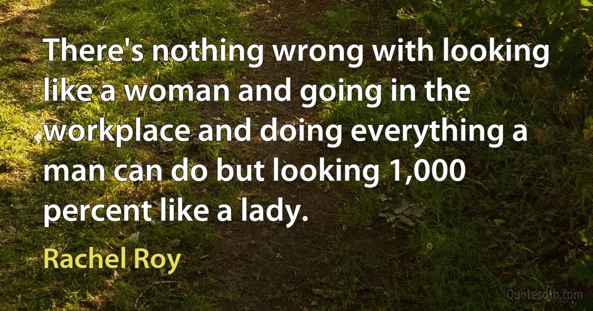 There's nothing wrong with looking like a woman and going in the workplace and doing everything a man can do but looking 1,000 percent like a lady. (Rachel Roy)