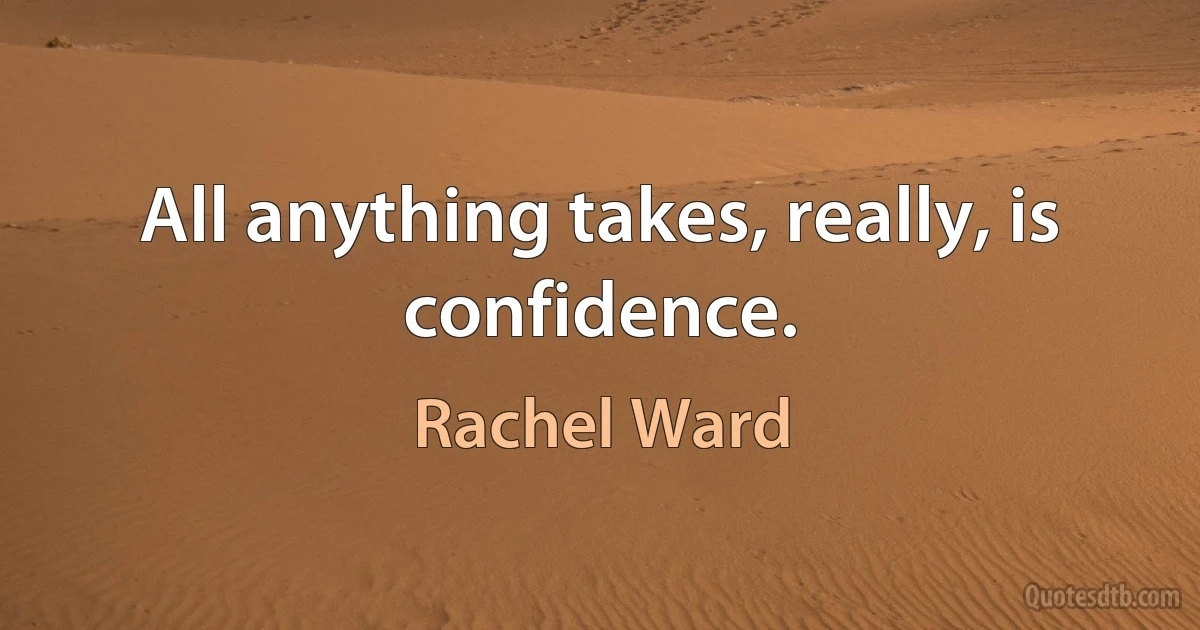 All anything takes, really, is confidence. (Rachel Ward)