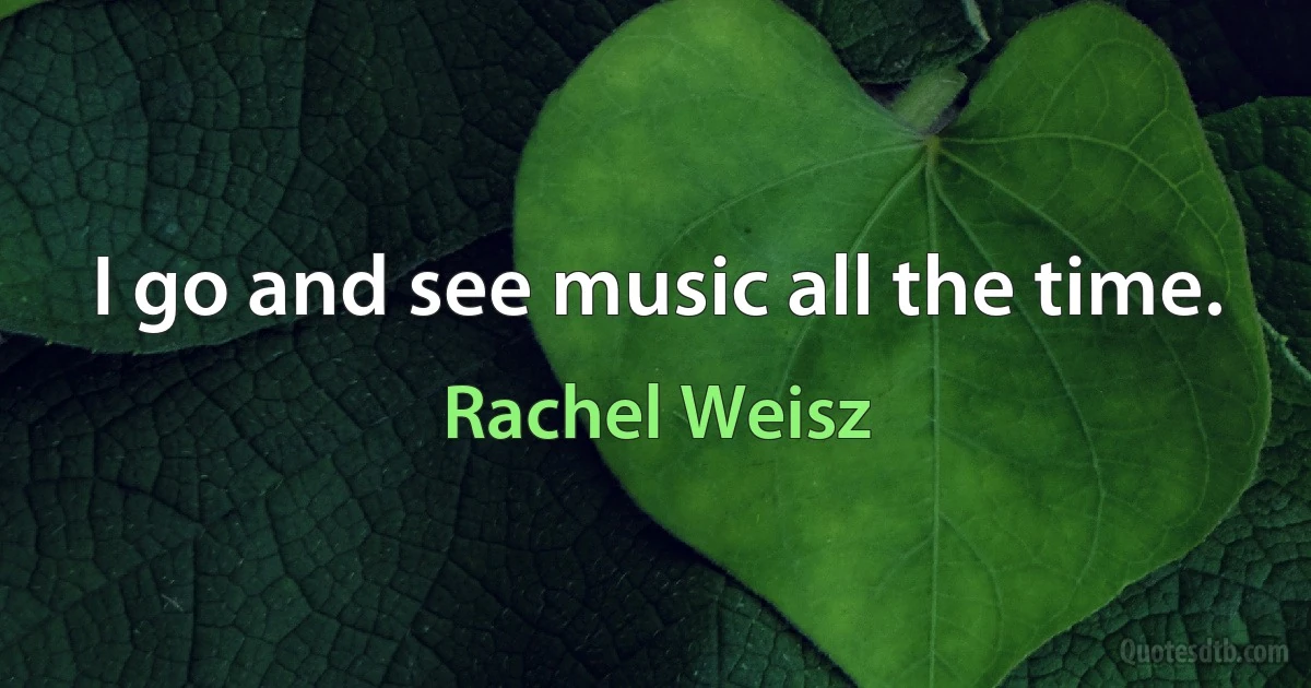 I go and see music all the time. (Rachel Weisz)