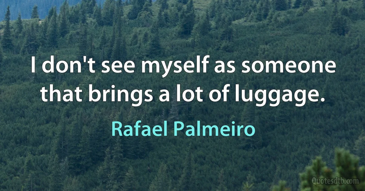 I don't see myself as someone that brings a lot of luggage. (Rafael Palmeiro)